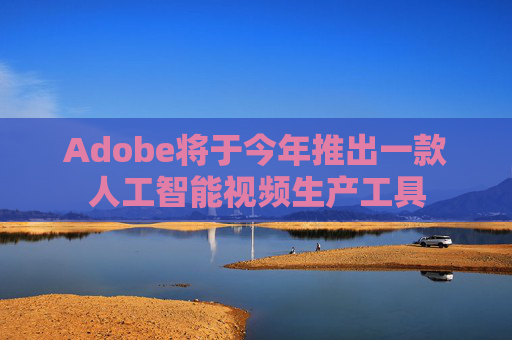 Adobe将于今年推出一款人工智能视频生产工具