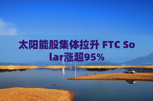 太阳能股集体拉升 FTC Solar涨超95%