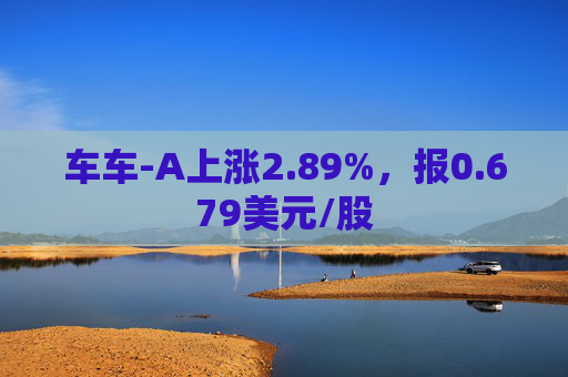 车车-A上涨2.89%，报0.679美元/股