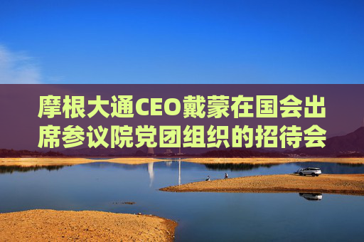 摩根大通CEO戴蒙在国会出席参议院党团组织的招待会