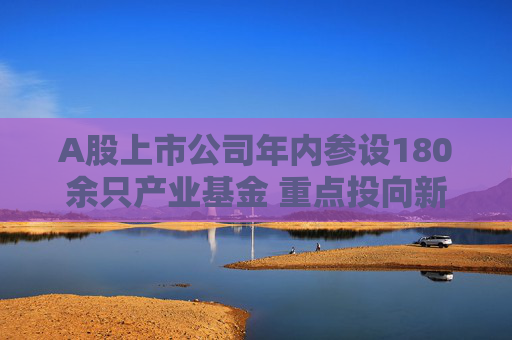 A股上市公司年内参设180余只产业基金 重点投向新能源、新材料等领域