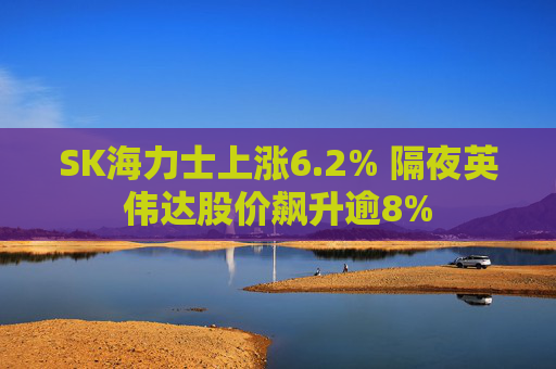 SK海力士上涨6.2% 隔夜英伟达股价飙升逾8%