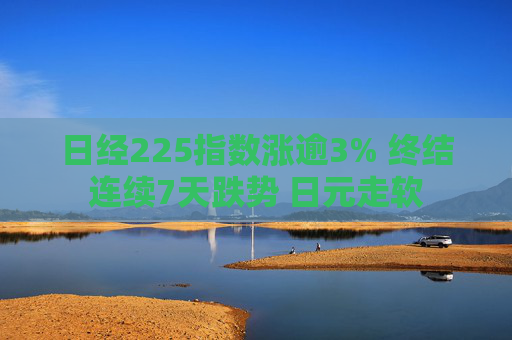 日经225指数涨逾3% 终结连续7天跌势 日元走软