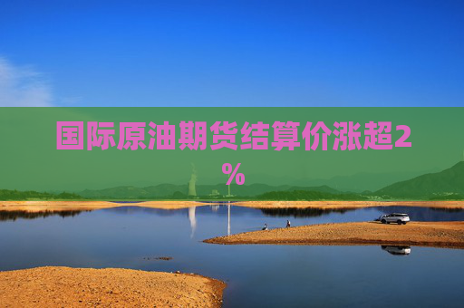 国际原油期货结算价涨超2%