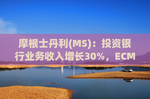 摩根士丹利(MS)：投资银行业务收入增长30%，ECM增长80%