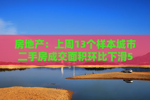 房地产：上周13个样本城市二手房成交面积环比下滑5.8%，同比增长1.7%