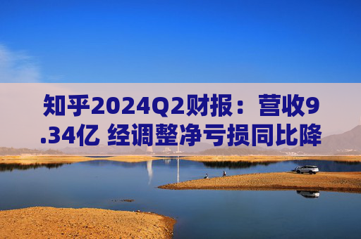 知乎2024Q2财报：营收9.34亿 经调整净亏损同比降79.9%