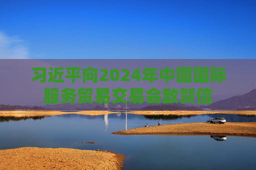 习近平向2024年中国国际服务贸易交易会致贺信