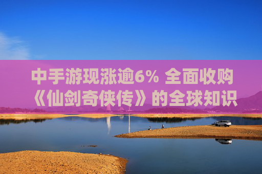 中手游现涨逾6% 全面收购《仙剑奇侠传》的全球知识产权