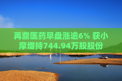 再鼎医药早盘涨逾6% 获小摩增持744.94万股股份