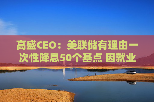 高盛CEO：美联储有理由一次性降息50个基点 因就业市场疲软