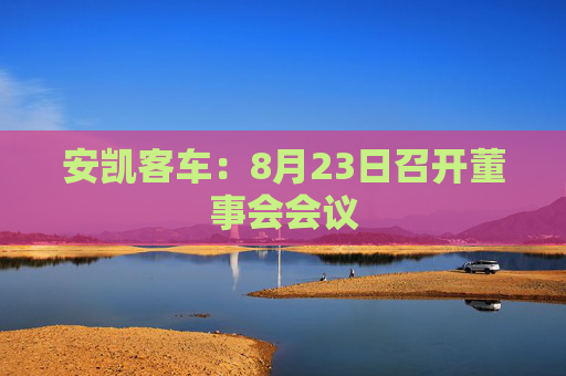 安凯客车：8月23日召开董事会会议