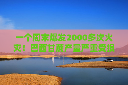 一个周末爆发2000多次火灾！巴西甘蔗产量严重受损或带飞糖价