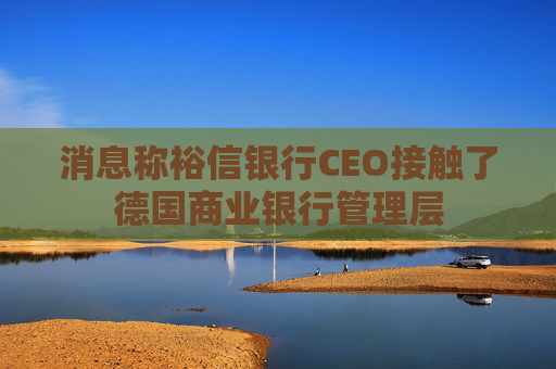 消息称裕信银行CEO接触了德国商业银行管理层