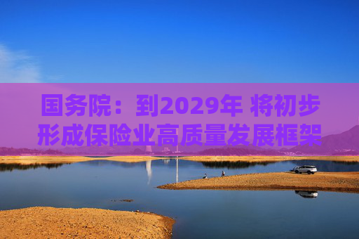 国务院：到2029年 将初步形成保险业高质量发展框架