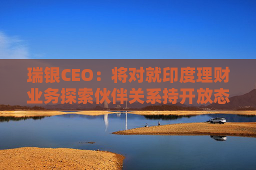 瑞银CEO：将对就印度理财业务探索伙伴关系持开放态度