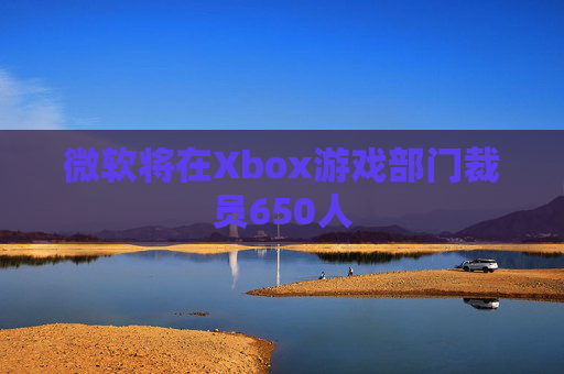 微软将在Xbox游戏部门裁员650人