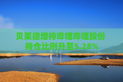 贝莱德增持哔哩哔哩股份 持仓比例升至5.28%