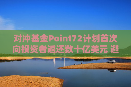 对冲基金Point72计划首次向投资者返还数十亿美元 避免资产过于膨胀