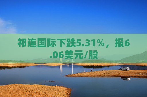 祁连国际下跌5.31%，报6.06美元/股