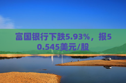 富国银行下跌5.93%，报50.545美元/股