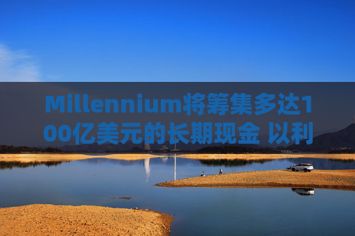 Millennium将筹集多达100亿美元的长期现金 以利留住及吸引人才