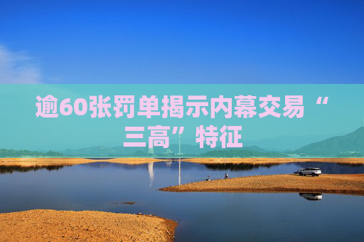 逾60张罚单揭示内幕交易“三高”特征