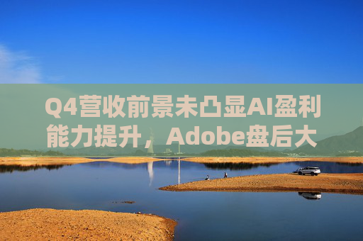 Q4营收前景未凸显AI盈利能力提升，Adobe盘后大跌近9%