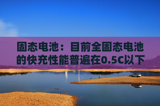 固态电池：目前全固态电池的快充性能普遍在0.5C以下，循环寿命远低于液态电池