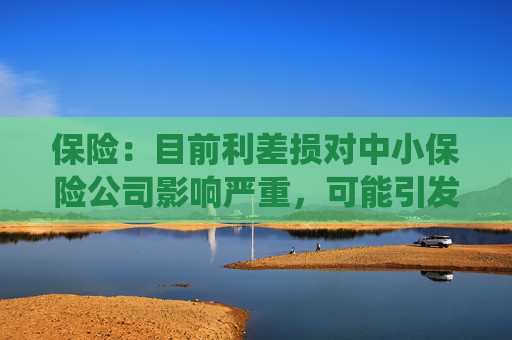 保险：目前利差损对中小保险公司影响严重，可能引发系统性风险