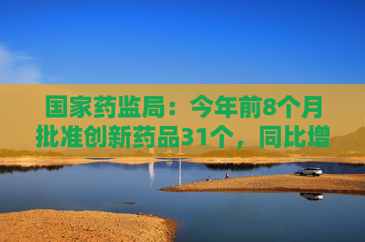 国家药监局：今年前8个月批准创新药品31个，同比增19.23%