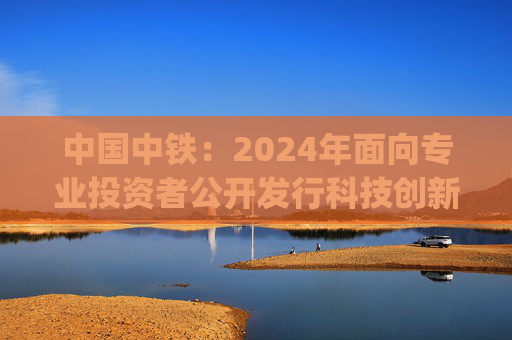 中国中铁：2024年面向专业投资者公开发行科技创新公司债券(第三期)