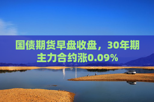 国债期货早盘收盘，30年期主力合约涨0.09%