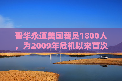 普华永道美国裁员1800人，为2009年危机以来首次正式裁员！