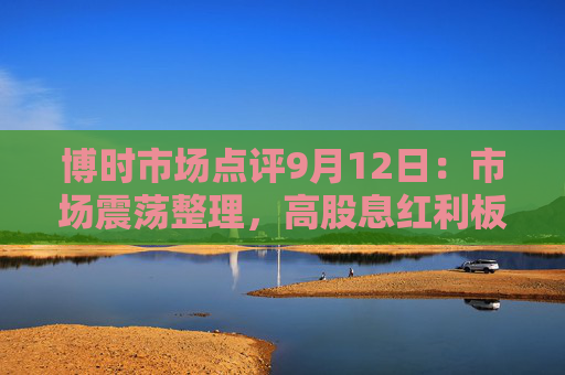 博时市场点评9月12日：市场震荡整理，高股息红利板块走强