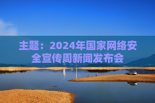 主题：2024年国家网络安全宣传周新闻发布会