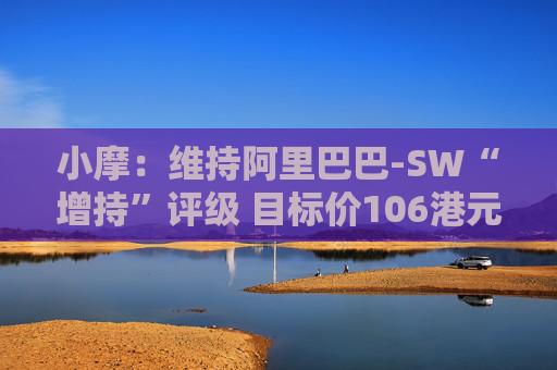 小摩：维持阿里巴巴-SW“增持”评级 目标价106港元