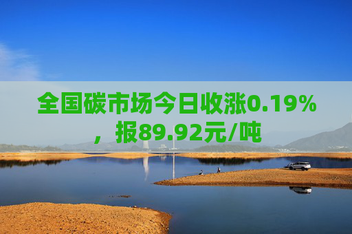 全国碳市场今日收涨0.19%，报89.92元/吨