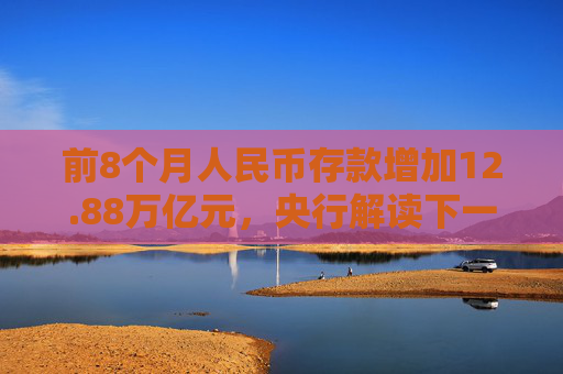 前8个月人民币存款增加12.88万亿元，央行解读下一步货币政策具体举措