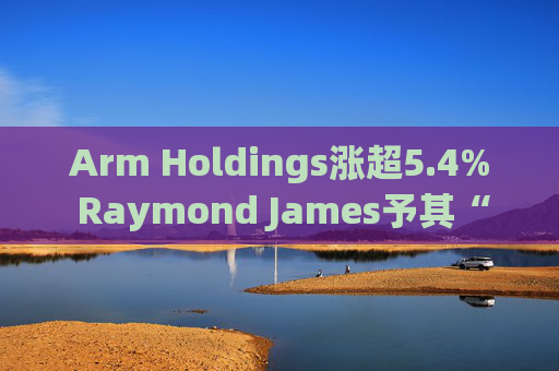 Arm Holdings涨超5.4% Raymond James予其“跑赢大盘”评级