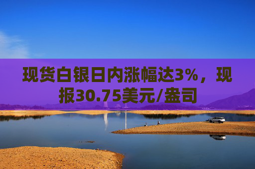 现货白银日内涨幅达3%，现报30.75美元/盎司