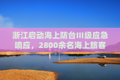 浙江启动海上防台Ⅲ级应急响应，2800余名海上旅客撤离