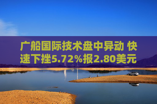 广船国际技术盘中异动 快速下挫5.72%报2.80美元