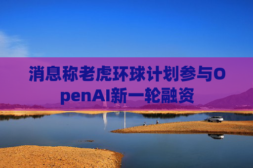 消息称老虎环球计划参与OpenAI新一轮融资