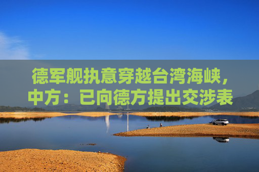 德军舰执意穿越台湾海峡，中方：已向德方提出交涉表明严正立场