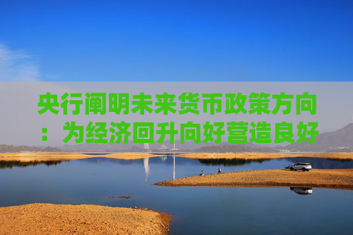 央行阐明未来货币政策方向：为经济回升向好营造良好货币金融环境