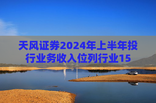 天风证券2024年上半年投行业务收入位列行业15