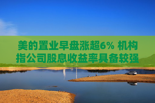 美的置业早盘涨超6% 机构指公司股息收益率具备较强吸引力