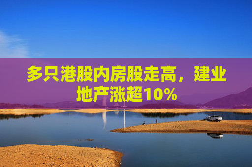 多只港股内房股走高，建业地产涨超10%