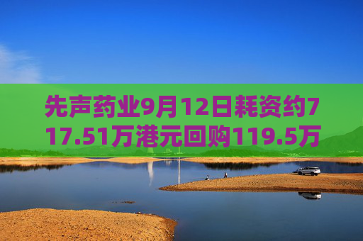 先声药业9月12日耗资约717.51万港元回购119.5万股